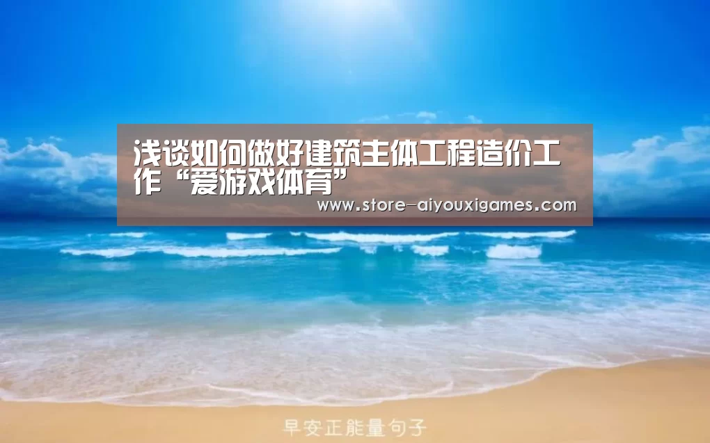 浅谈如何做好建筑主体工程造价工作“爱游戏体育”(图2) 爱游戏官网
