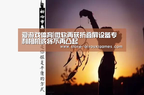 爱游戏体育|微软再获折叠屏设备专利相机或将不再凸起(图2) 爱游戏体育App下载